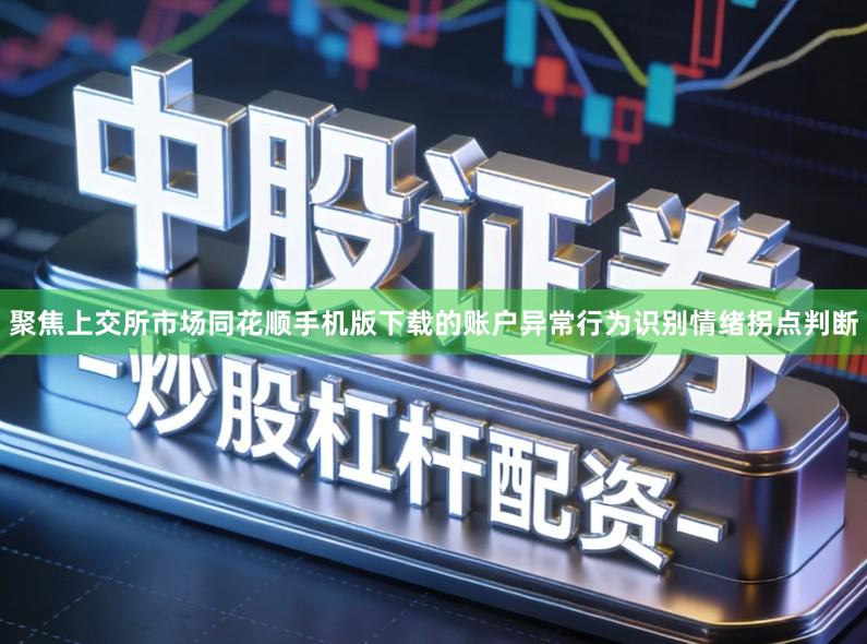聚焦上交所市场同花顺手机版下载的账户异常行为识别情绪拐点判断