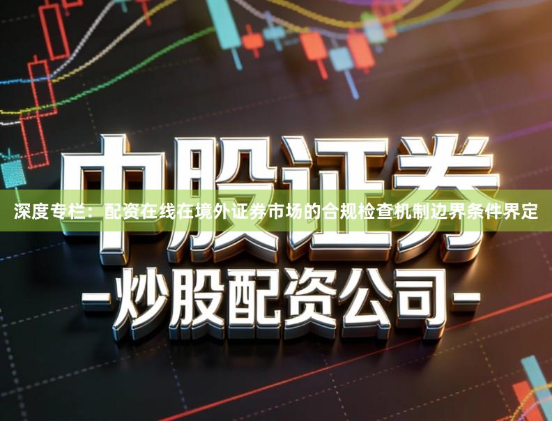 深度专栏：配资在线在境外证券市场的合规检查机制边界条件界定