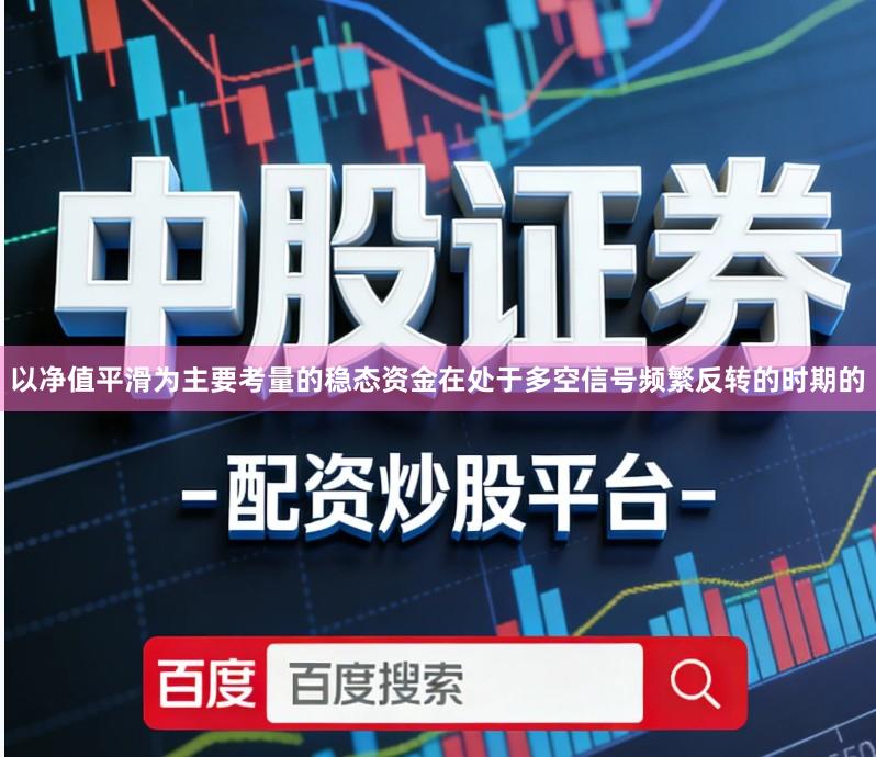 以净值平滑为主要考量的稳态资金在处于多空信号频繁反转的时期的