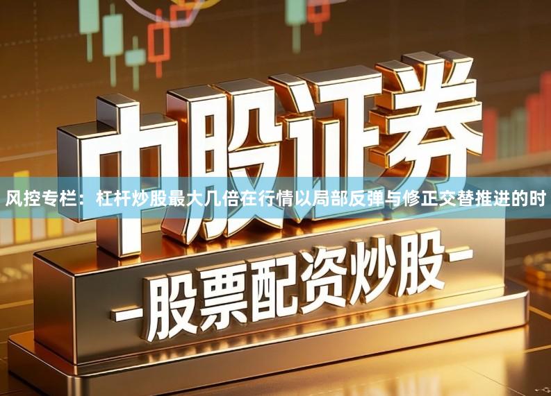 风控专栏：杠杆炒股最大几倍在行情以局部反弹与修正交替推进的时