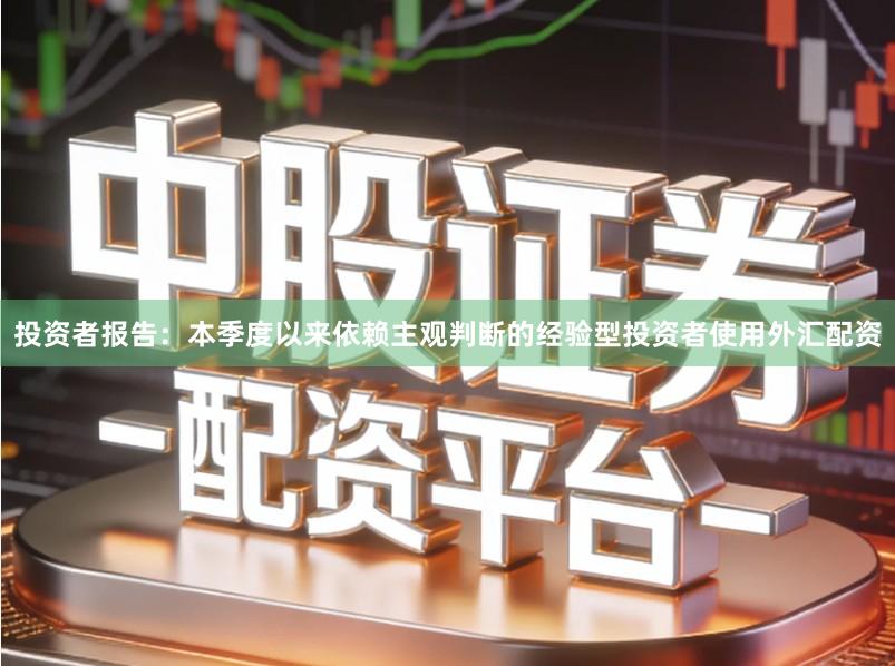 投资者报告:本季度以来依赖主观判断的经验型投资者使用外汇配资