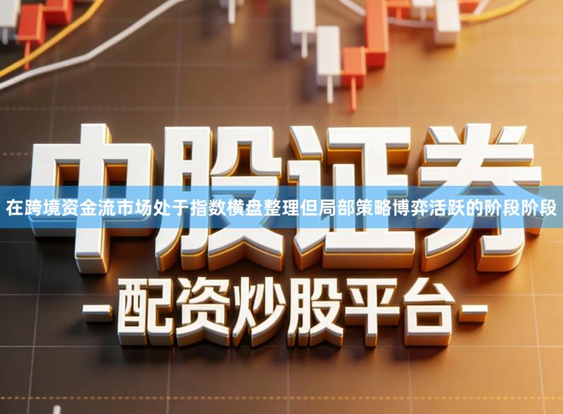 在跨境资金流市场处于指数横盘整理但局部策略博弈活跃的阶段阶段