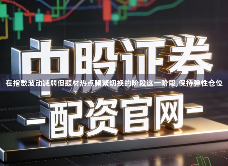 在指数波动减弱但题材热点频繁切换的阶段这一阶段,保持弹性仓位
