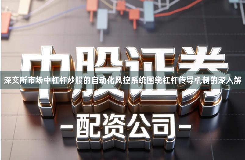 深交所市场中杠杆炒股的自动化风控系统围绕杠杆传导机制的深入解