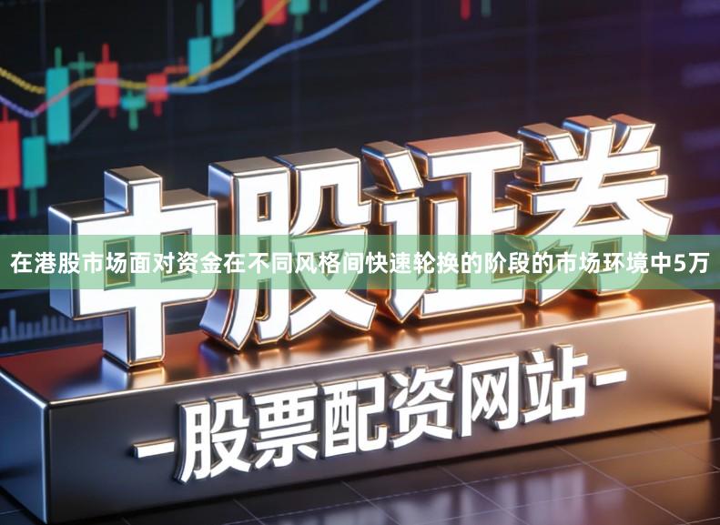 在港股市场面对资金在不同风格间快速轮换的阶段的市场环境中5万