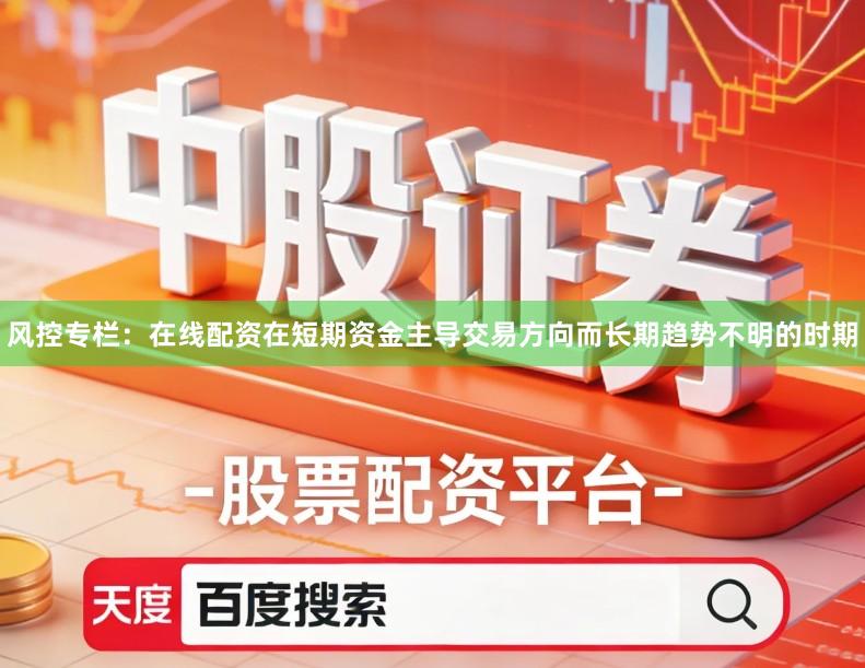 风控专栏：在线配资在短期资金主导交易方向而长期趋势不明的时期