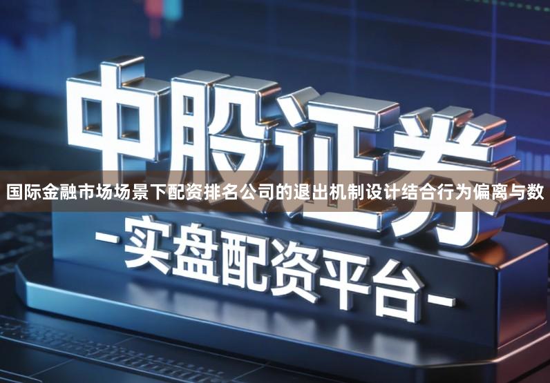 国际金融市场场景下配资排名公司的退出机制设计结合行为偏离与数
