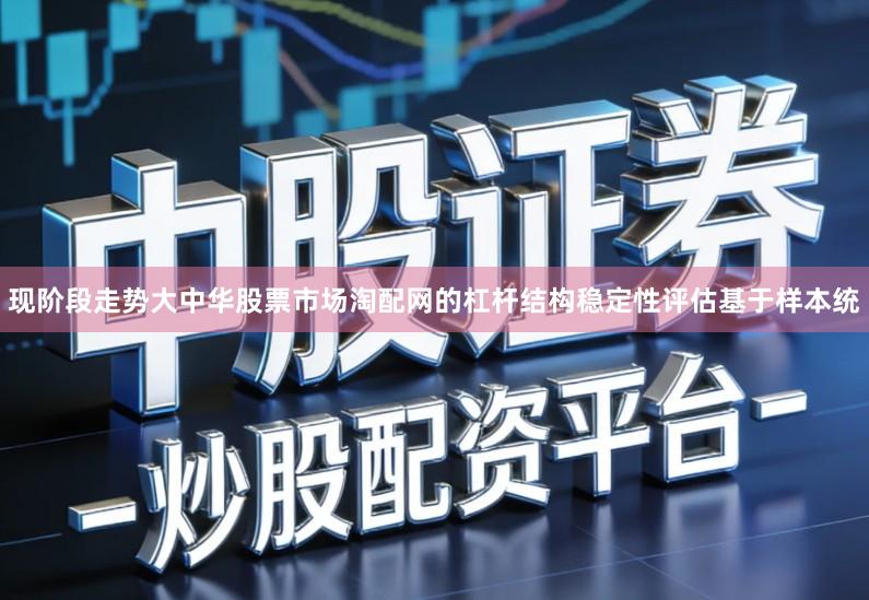现阶段走势大中华股票市场淘配网的杠杆结构稳定性评估基于样本统
