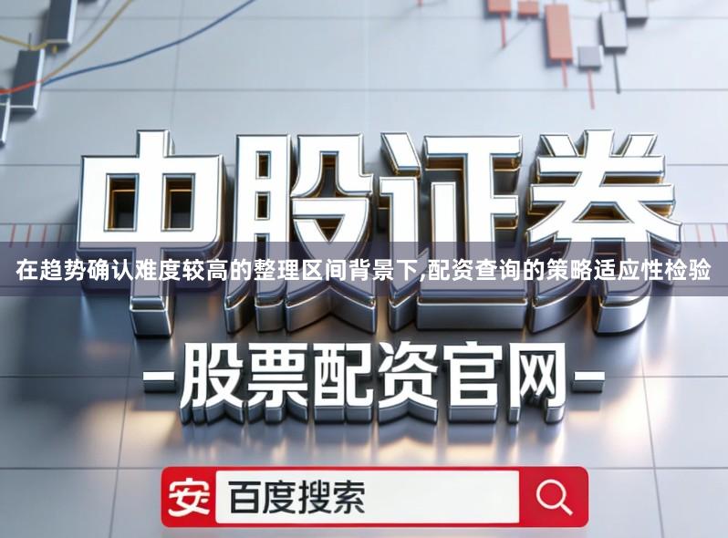 在趋势确认难度较高的整理区间背景下,配资查询的策略适应性检验
