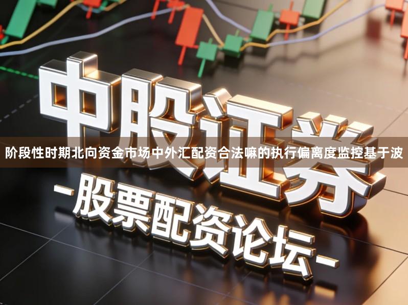 阶段性时期北向资金市场中外汇配资合法嘛的执行偏离度监控基于波