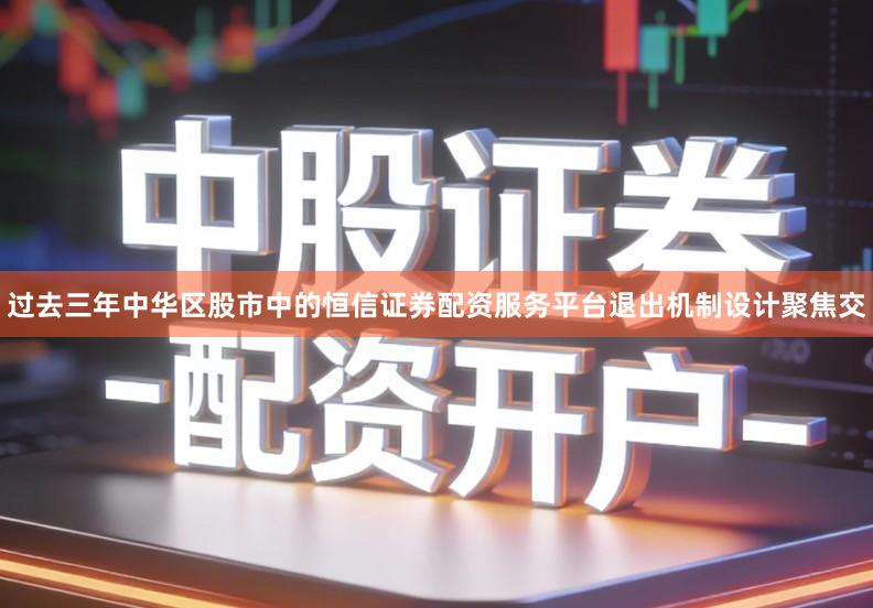 过去三年中华区股市中的恒信证券配资服务平台退出机制设计聚焦交