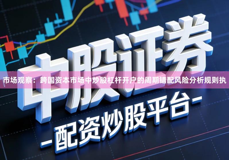 市场观察：跨国资本市场中炒股杠杆开户的周期错配风险分析规则执