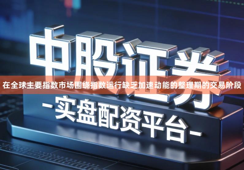 在全球主要指数市场围绕指数运行缺乏加速动能的整理期的交易阶段