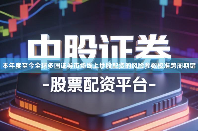本年度至今全球多国证券市场线上炒股配资的风险参数校准跨周期错