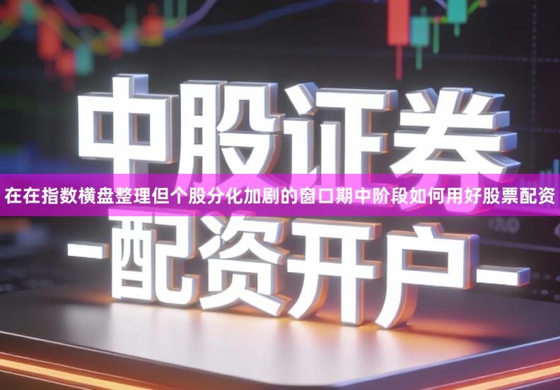 在在指数横盘整理但个股分化加剧的窗口期中阶段如何用好股票配资