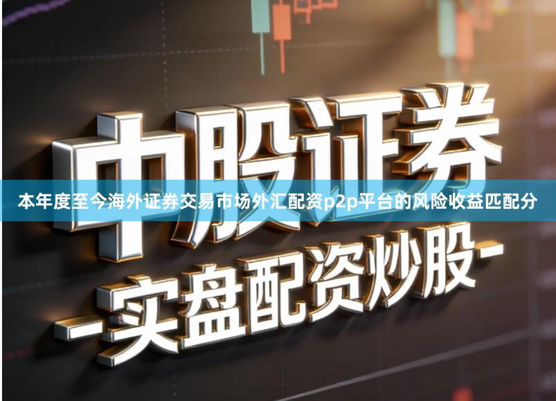 本年度至今海外证券交易市场外汇配资p2p平台的风险收益匹配分