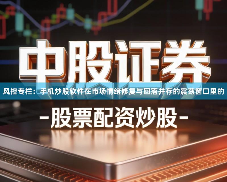 风控专栏：手机炒股软件在市场情绪修复与回落并存的震荡窗口里的