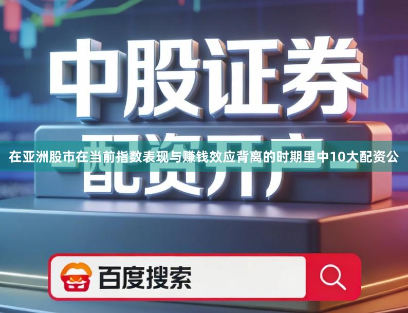在亚洲股市在当前指数表现与赚钱效应背离的时期里中10大配资公