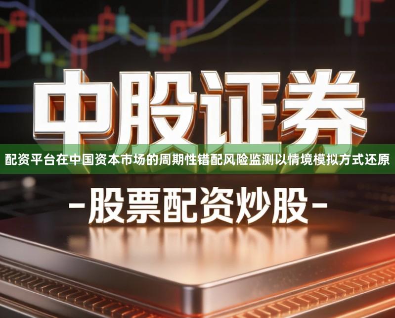 配资平台在中国资本市场的周期性错配风险监测以情境模拟方式还原