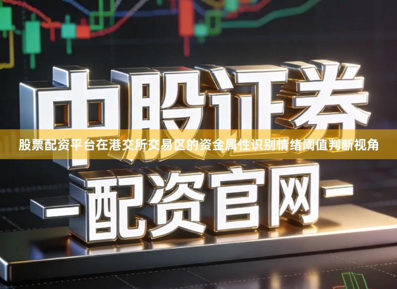 股票配资平台在港交所交易区的资金属性识别情绪阈值判断视角