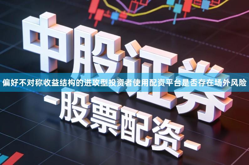 偏好不对称收益结构的进攻型投资者使用配资平台是否存在场外风险