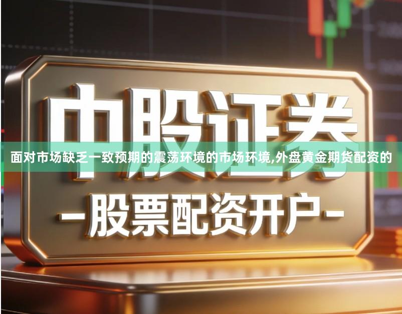 面对市场缺乏一致预期的震荡环境的市场环境,外盘黄金期货配资的