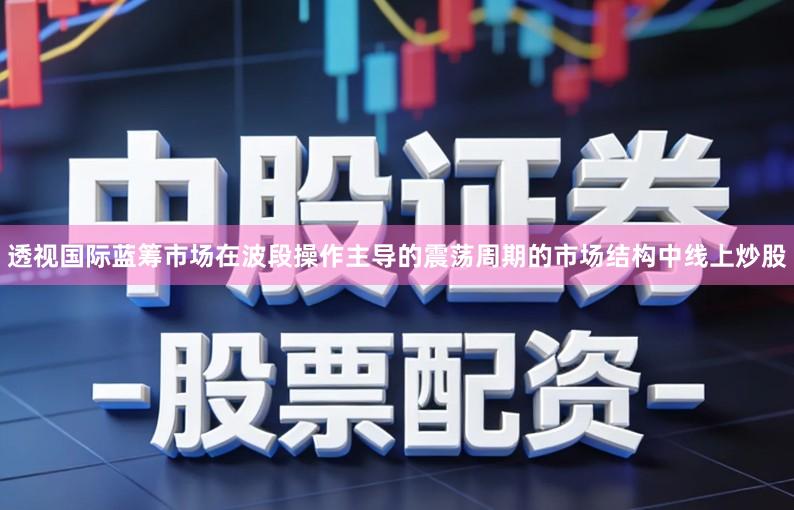 透视国际蓝筹市场在波段操作主导的震荡周期的市场结构中线上炒股